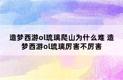 造梦西游ol琉璃爬山为什么难 造梦西游ol琉璃厉害不厉害